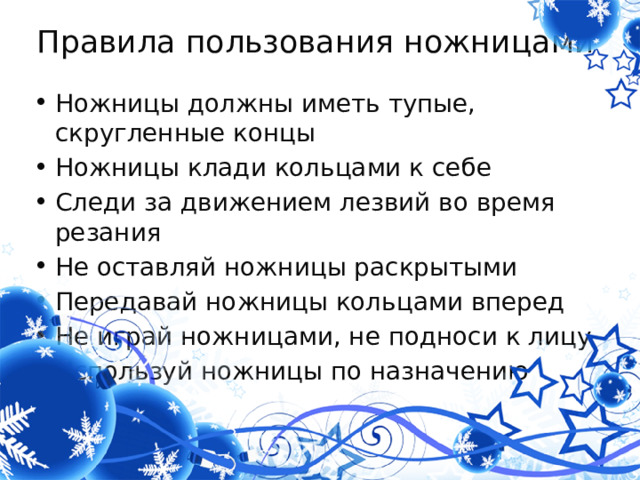 Правила пользования ножницами Ножницы должны иметь тупые, скругленные концы Ножницы клади кольцами к себе Следи за движением лезвий во время резания Не оставляй ножницы раскрытыми Передавай ножницы кольцами вперед Не играй ножницами, не подноси к лицу Используй ножницы по назначению 