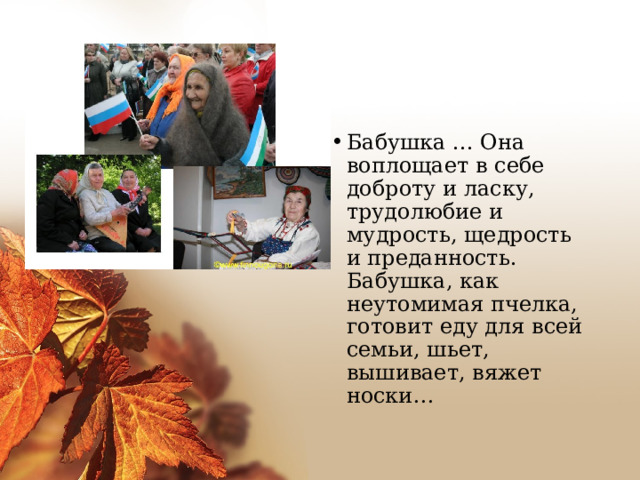 Бабушка ... Она воплощает в себе доброту и ласку, трудолюбие и мудрость, щедрость и преданность. Бабушка, как неутомимая пчелка, готовит еду для всей семьи, шьет, вышивает, вяжет носки… 