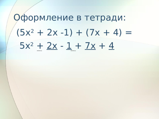 Оформление в тетради:  (5x 2 + 2x -1) + (7x + 4) = 5x 2 + 2x - 1 + 7x + 4  