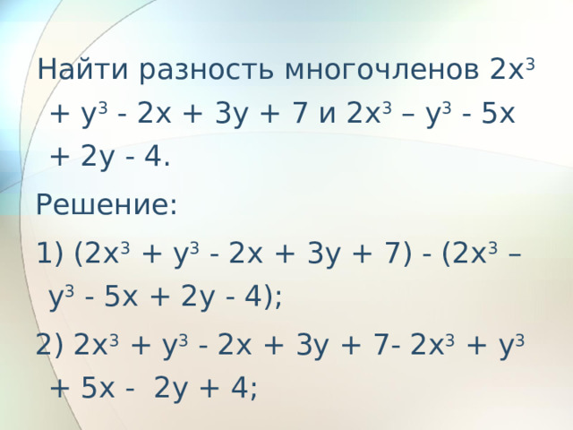  Найти разность многочленов 2x 3 + y 3 - 2x + 3y + 7 и 2x 3 – y 3 - 5x + 2y - 4.  Решение:  1) (2x 3 + y 3 - 2x + 3y + 7) - (2x 3 – y 3 - 5x + 2y - 4);  2) 2x 3 + y 3 - 2x + 3y + 7- 2x 3 + y 3 + 5x - 2y + 4; 
