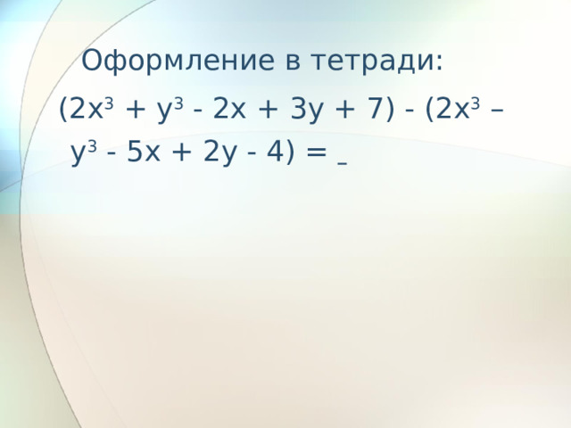     Оформление в тетради:  (2x 3 + y 3 - 2x + 3y + 7) - (2x 3 – y 3 - 5x + 2y - 4) =  