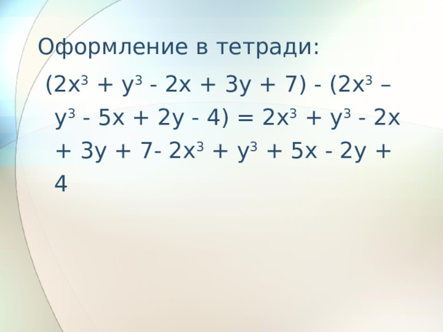 Оформление в тетради:  (2x 3 + y 3 - 2x + 3y + 7) - (2x 3 – y 3 - 5x + 2y - 4) = 2x 3 + y 3 - 2x + 3y + 7- 2x 3 + y 3 + 5x - 2y + 4 