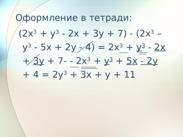 Оформление в тетради:  (2x 3 + y 3 - 2x + 3y + 7) - (2x 3 – y 3 - 5x + 2y - 4) = 2x 3 + y 3 - 2x + 3y + 7- - 2x 3 + y 3 + 5x  - 2y + 4 = 2y 3 + 3x + y + 11  