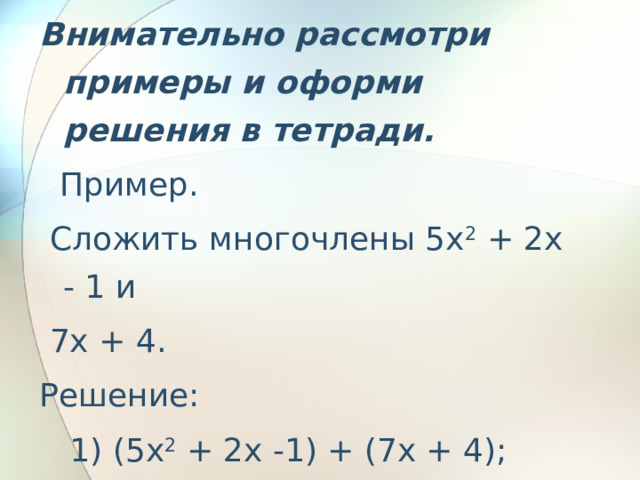 Внимательно рассмотри примеры и оформи решения в тетради.   Пример.  Сложить многочлены 5x 2 + 2x - 1 и  7x + 4. Решение:    1) (5x 2 + 2x -1) + (7x + 4);       