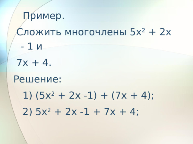    Пример.  Сложить многочлены 5x 2 + 2x - 1 и  7x + 4. Решение:    1) (5x 2 + 2x -1) + (7x + 4);    2) 5x 2 + 2x -1 + 7x + 4;    