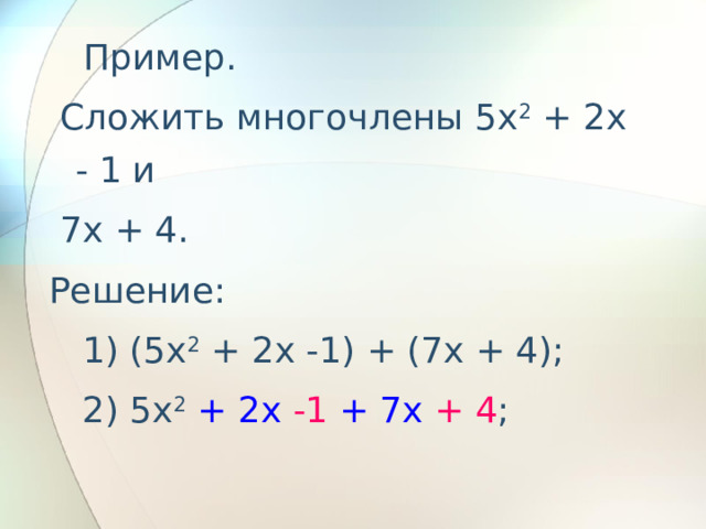    Пример.  Сложить многочлены 5x 2 + 2x - 1 и  7x + 4. Решение:    1) (5x 2 + 2x -1) + (7x + 4);    2) 5x 2  + 2x  -1  + 7x  + 4 ;    