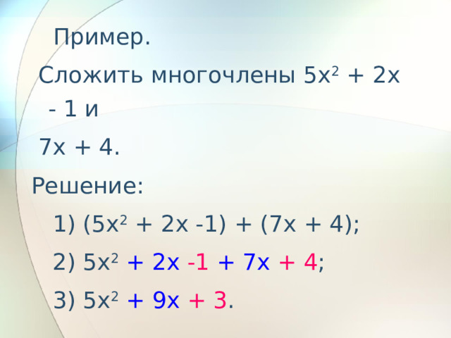    Пример.  Сложить многочлены 5x 2 + 2x - 1 и  7x + 4. Решение:    1) (5x 2 + 2x -1) + (7x + 4);    2) 5x 2  + 2x  -1  + 7x  + 4 ;    3) 5x 2  + 9x  + 3 . 