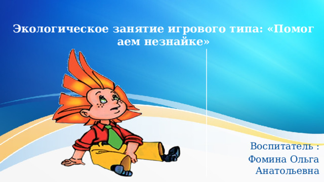 Экологическое занятие игрового типа: «Помогаем незнайке» Воспитатель : Фомина Ольга Анатольевна