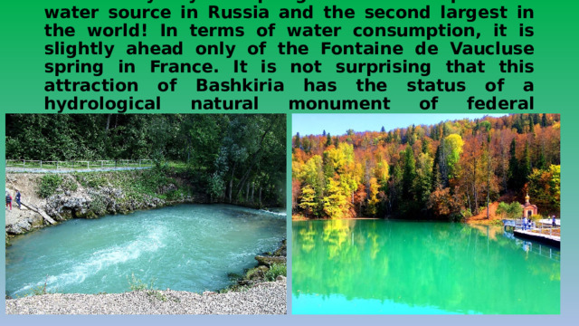  The Krasny Klyuch Spring is the most powerful water source in Russia and the second largest in the world! In terms of water consumption, it is slightly ahead only of the Fontaine de Vaucluse spring in France. It is not surprising that this attraction of Bashkiria has the status of a hydrological natural monument of federal significance. 