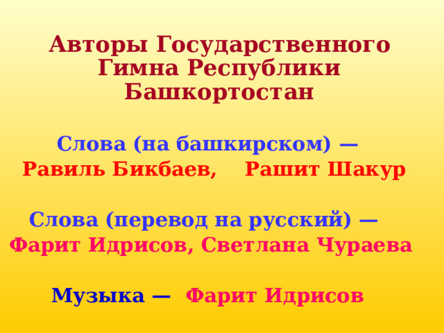  Авторы Государственного Гимна Республики Башкортостан Слова (на башкирском) —   Равиль Бикбаев, Рашит Шакур  Слова (перевод на русский) —  Фарит Идрисов, Светлана Чураева  Музыка — Фарит Идрисов  