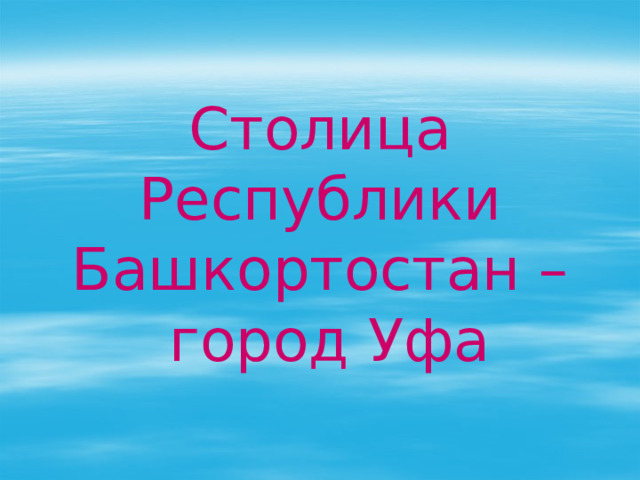 Столица Республики Башкортостан –  город Уфа 