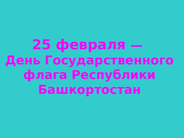 25 февраля  —  День Государственного флага Республики Башкортостан 