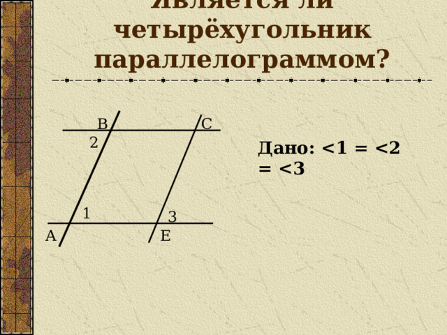 Является ли четырёхугольник параллелограммом? В С 2 Дано:  1 3 А Е 