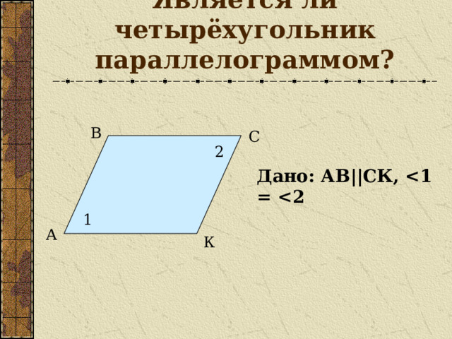 Является ли четырёхугольник параллелограммом? В С 2 Дано: АВ || СК,  1 А К 