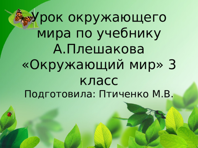 Урок окружающего мира по учебнику А.Плешакова «Окружающий мир» 3 класс  Подготовила: Птиченко М.В.   