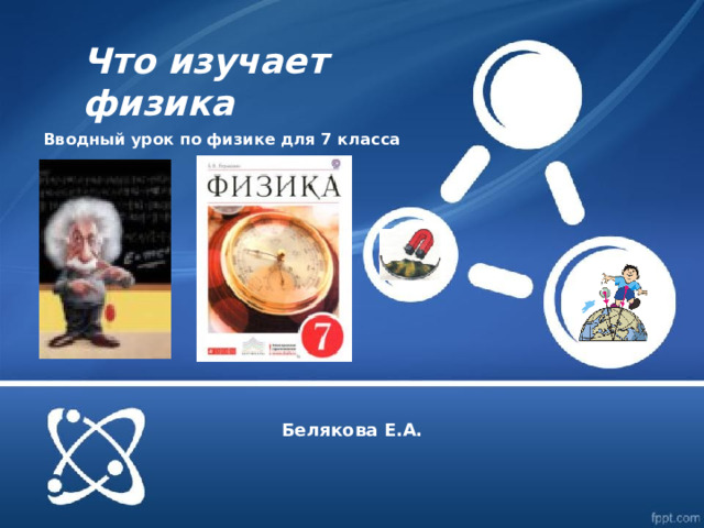 Что изучает физика Вводный урок по физике для 7 класса Белякова Е.А.  