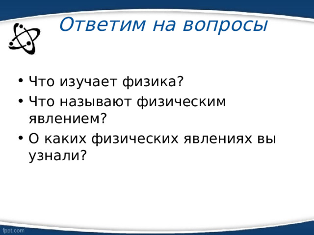Ответим на вопросы Что изучает физика? Что называют физическим явлением? О каких физических явлениях вы узнали? 