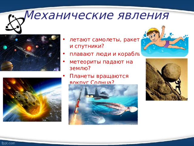 Механические явления летают самолеты, ракеты и спутники? плавают люди и корабли? метеориты падают на землю? Планеты вращаются вокруг Солнца?  