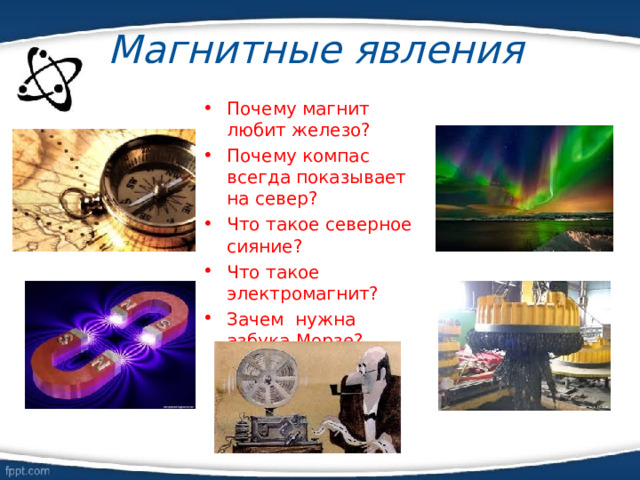 Магнитные явления Почему магнит любит железо? Почему компас всегда показывает на север? Что такое северное сияние? Что такое электромагнит? Зачем нужна азбука Морзе? 