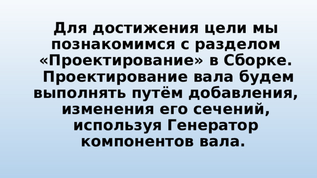 Для достижения цели мы познакомимся с разделом «Проектирование» в Сборке.  Проектирование вала будем выполнять путём добавления, изменения его сечений, используя Генератор компонентов вала.   