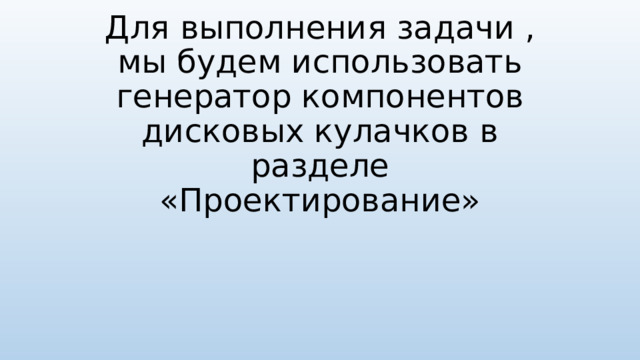 Для выполнения задачи , мы будем использовать генератор компонентов дисковых кулачков в разделе «Проектирование» 