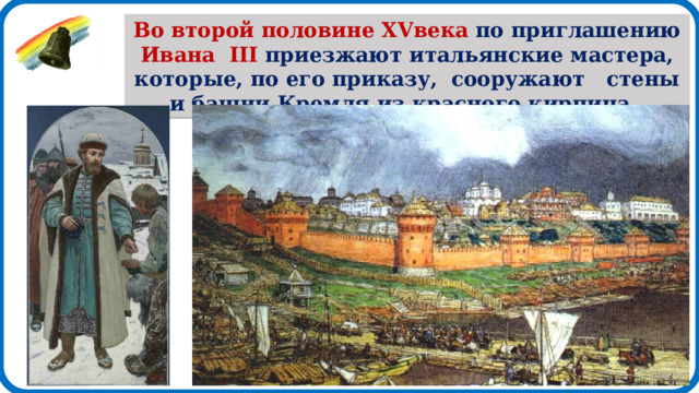 Во второй половине XVвека по приглашению Ивана III приезжают итальянские мастера, которые, по его приказу, сооружают стены и башни Кремля из красного кирпича, 