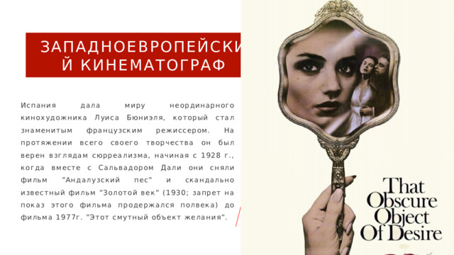Западноевропейский кинематограф  Испания дала миру неординарного кинохудожника Луиса Бюниэля, который стал знаменитым французским режиссером. На протяжении всего своего творчества он был верен взглядам сюрреализма, начиная с 1928 г., когда вместе с Сальвадором Дали они сняли фильм 