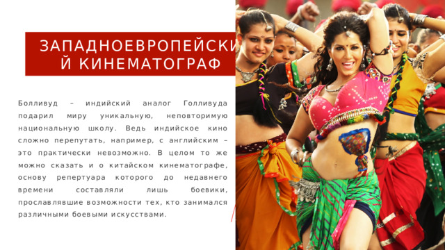 Западноевропейский кинематограф  Болливуд – индийский аналог Голливуда подарил миру уникальную, неповторимую национальную школу. Ведь индийское кино сложно перепутать, например, с английским – это практически невозможно. В целом то же можно сказать и о китайском кинематографе, основу репертуара которого до недавнего времени составляли лишь боевики, прославлявшие возможности тех, кто занимался различными боевыми искусствами. 4 
