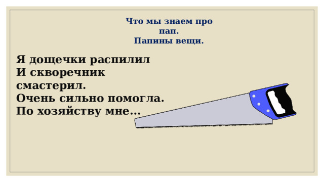 Что мы знаем про пап. Папины вещи. Я дощечки распилил И скворечник смастерил. Очень сильно помогла. По хозяйству мне... 