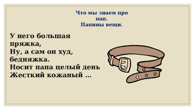 Что мы знаем про пап. Папины вещи. У него большая пряжка, Ну, а сам он худ, бедняжка. Носит папа целый день Жесткий кожаный …  