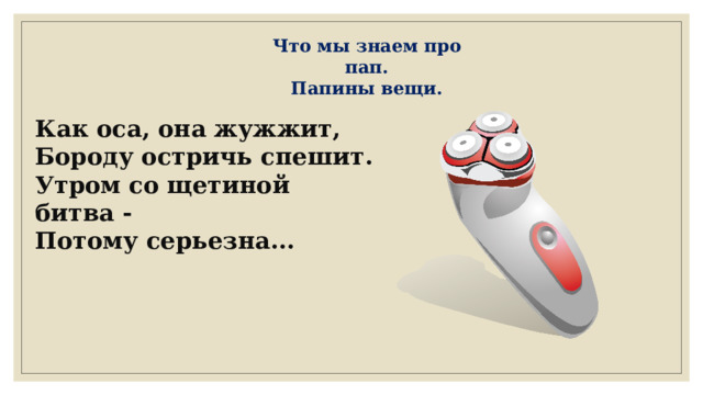 Что мы знаем про пап. Папины вещи. Как оса, она жужжит, Бороду остричь спешит. Утром со щетиной битва - Потому серьезна... 