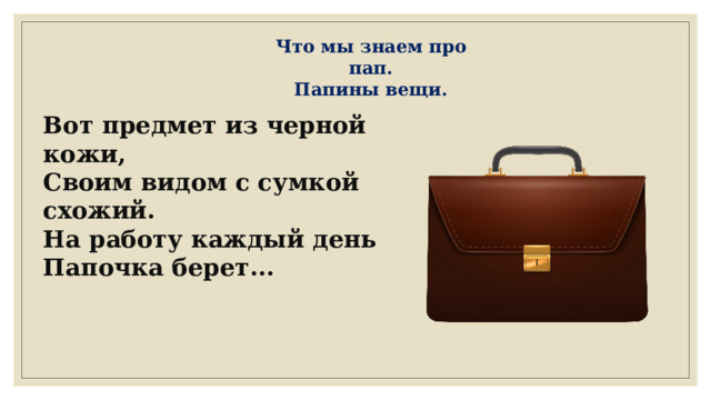 Что мы знаем про пап. Папины вещи. Вот предмет из черной кожи, Своим видом с сумкой схожий. На работу каждый день Папочка берет... 