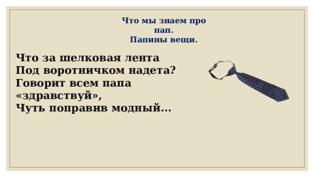 Что мы знаем про пап. Папины вещи. Что за шелковая лента Под воротничком надета? Говорит всем папа «здравствуй», Чуть поправив модный... 