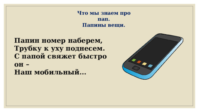 Что мы знаем про пап. Папины вещи. Папин номер наберем, Трубку к уху поднесем. С папой свяжет быстро он – Наш мобильный... 