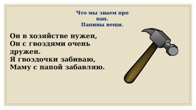 Что мы знаем про пап. Папины вещи. Он в хозяйстве нужен, Он с гвоздями очень дружен. Я гвоздочки забиваю, Маму с папой забавляю. 