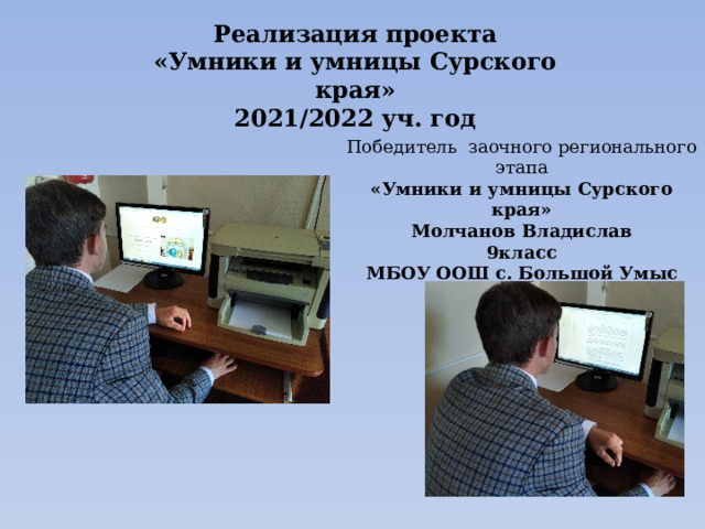 Реализация проекта «Умники и умницы Сурского края» 2021/2022 уч. год Победитель заочного регионального этапа «Умники и умницы Сурского края» Молчанов Владислав 9класс МБОУ ООШ с. Большой Умыс  