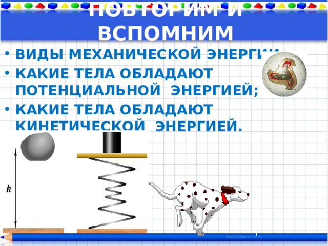 ПОВТОРИМ И ВСПОМНИМ ВИДЫ МЕХАНИЧЕСКОЙ ЭНЕРГИИ; КАКИЕ ТЕЛА ОБЛАДАЮТ ПОТЕНЦИАЛЬНОЙ ЭНЕРГИЕЙ; КАКИЕ ТЕЛА ОБЛАДАЮТ КИНЕТИЧЕСКОЙ ЭНЕРГИЕЙ. 