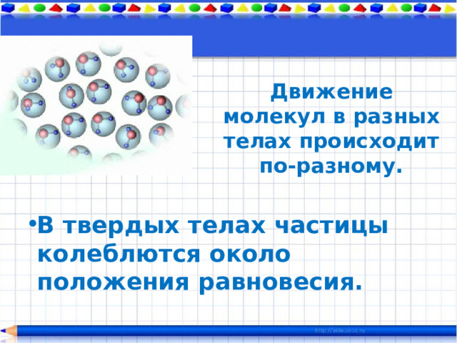 Движение молекул в разных телах происходит по-разному. В твердых телах частицы колеблются около положения равновесия.   