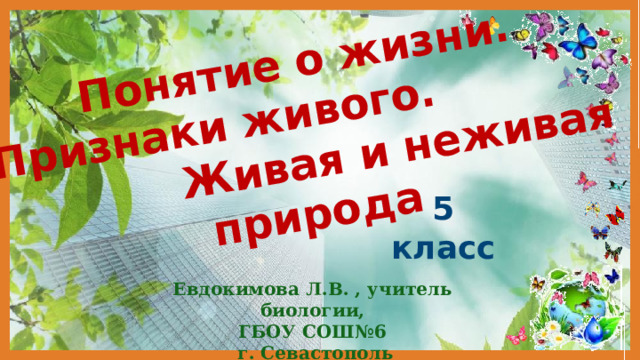 Понятие о жизни. Признаки живого. Живая и неживая природа 5 класс Евдокимова Л.В. , учитель биологии, ГБОУ СОШ№6 г. Севастополь 