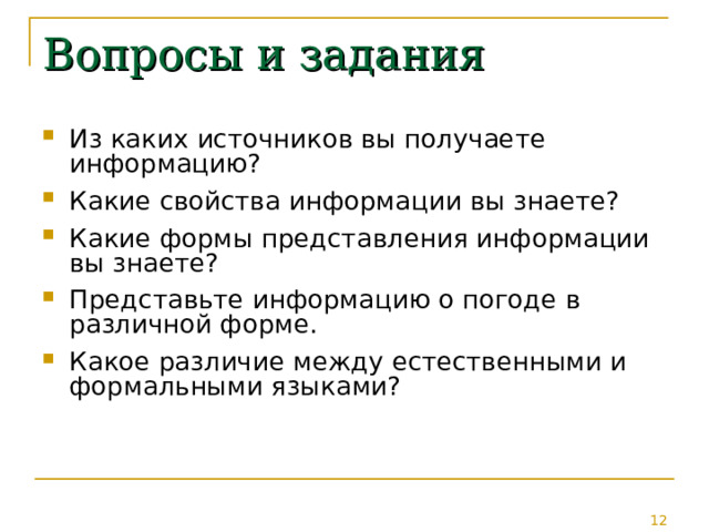 Вопросы и задания Из каких источников вы получаете информацию? Какие свойства информации вы знаете? Какие формы представления информации вы знаете? Представьте информацию о погоде в различной форме. Какое различие между естественными и формальными языками? 