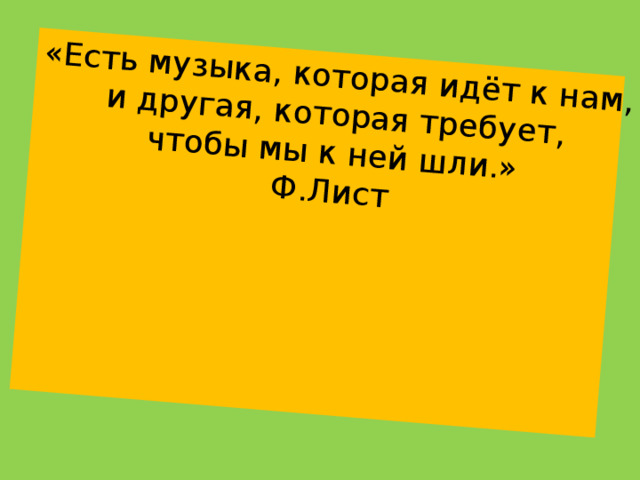 «Есть музыка, которая идёт к нам, и другая, которая требует, чтобы мы к ней шли.» Ф.Лист 