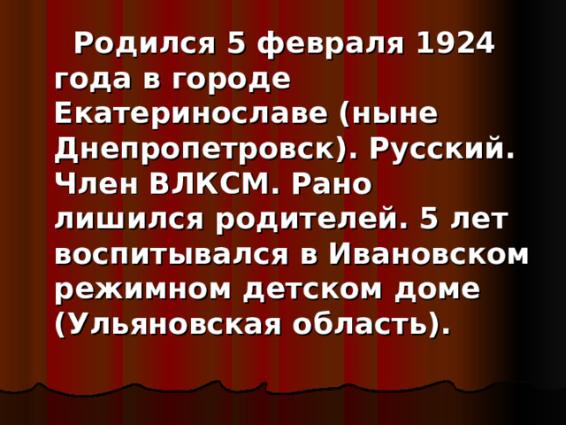  Родился 5 февраля 1924 года в городе Екатеринославе (ныне Днепропетровск). Русский. Член ВЛКСМ. Рано лишился родителей. 5 лет воспитывался в Ивановском режимном детском доме (Ульяновская область). 