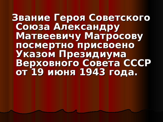  Звание Героя Советского Союза Александру Матвеевичу Матросову посмертно присвоено Указом Президиума Верховного Совета СССР от 19 июня 1943 года.    