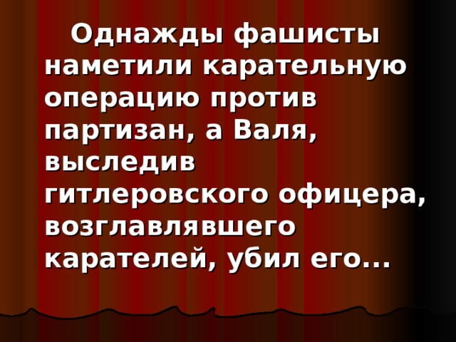  Однажды фашисты наметили карательную операцию против партизан, а Валя, выследив гитлеровского офицера, возглавлявшего карателей, убил его... 