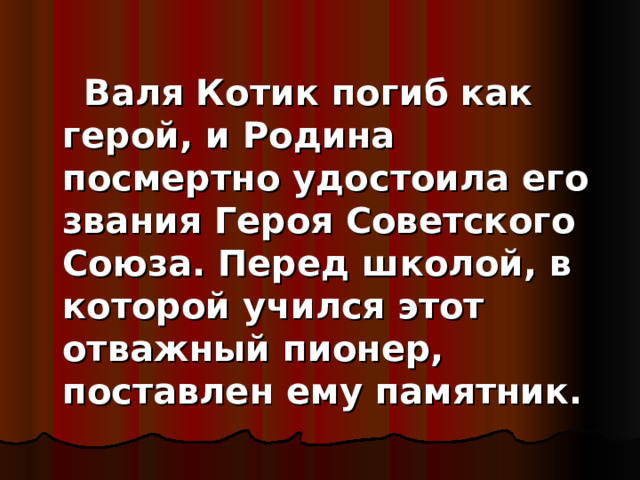      Валя Котик погиб как герой, и Родина посмертно удостоила его звания Героя Советского Союза. Перед школой, в которой учился этот отважный пионер, поставлен ему памятник. 