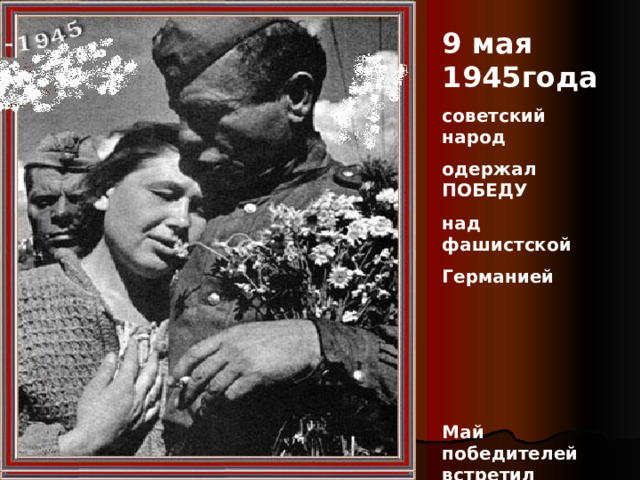 9 мая 1945года советский народ одержал ПОБЕДУ над фашистской Германией   Май победителей встретил цветами   