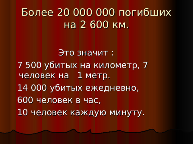 Более 20 000 000 погибших  на 2 600 км.   Это значит :  7 500 убитых на километр, 7 человек на 1 метр.  14 000 убитых ежедневно,  600 человек в час,  10 человек каждую минуту. 