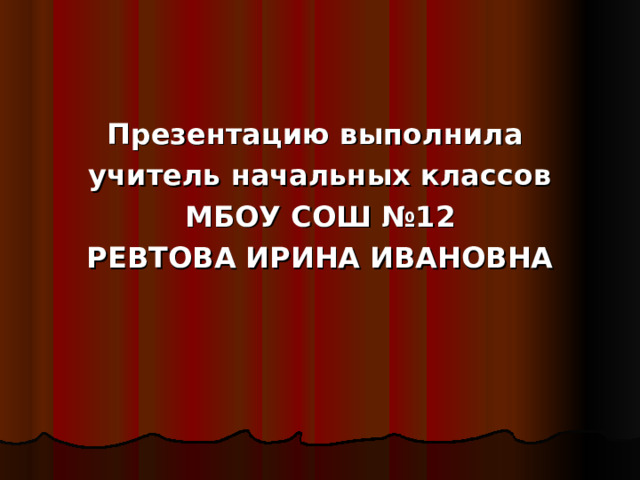 Презентацию выполнила учитель начальных классов МБОУ СОШ №12 РЕВТОВА ИРИНА ИВАНОВНА 