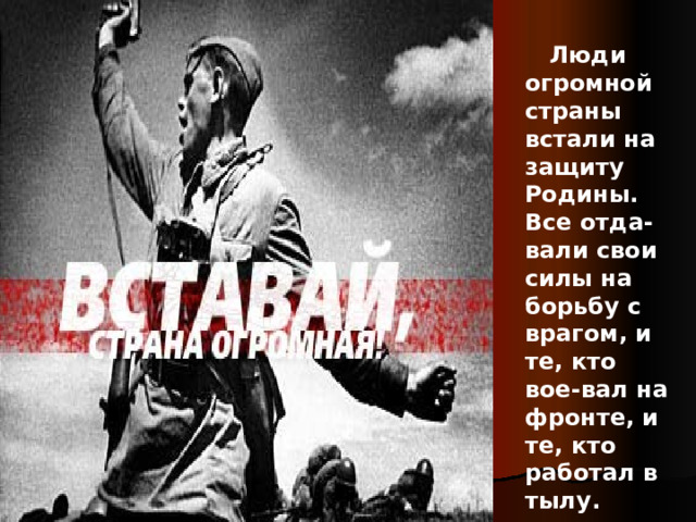  Люди огромной страны встали на защиту Родины. Все отда-вали свои силы на борьбу с врагом, и те, кто вое-вал на фронте, и те, кто работал в тылу. 