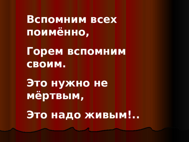 Вспомним всех поимённо, Горем вспомним своим. Это нужно не мёртвым, Это надо живым!.. 